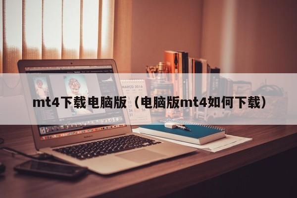 mt4下载电脑版（电脑版mt4如何下载）