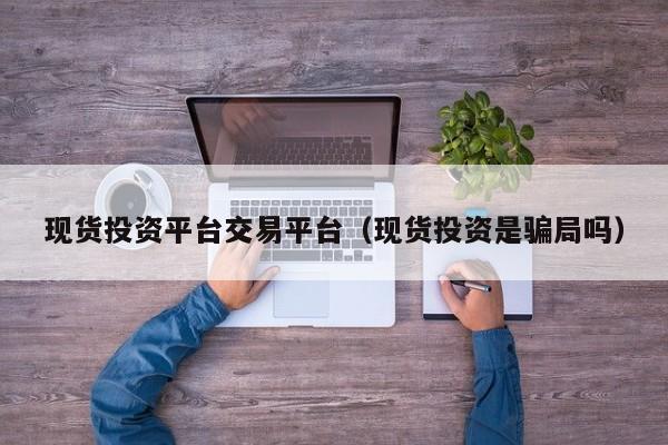现货投资平台交易平台（现货投资是骗局吗）