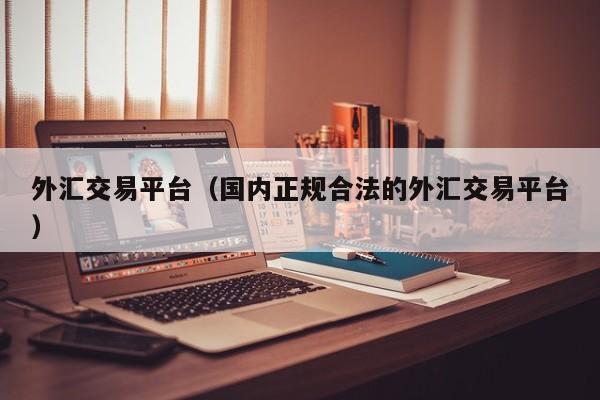 外汇交易平台（国内正规合法的外汇交易平台）