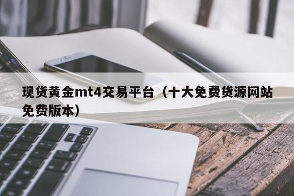 现货黄金mt4交易平台（十大免费货源网站免费版本）