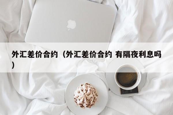 外汇差价合约（外汇差价合约 有隔夜利息吗）