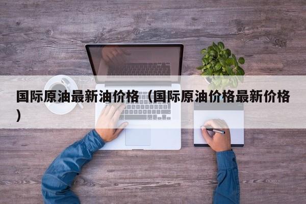 国际原油最新油价格（国际原油价格最新价格）