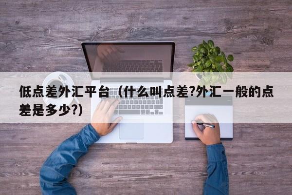 低点差外汇平台（什么叫点差?外汇一般的点差是多少?）