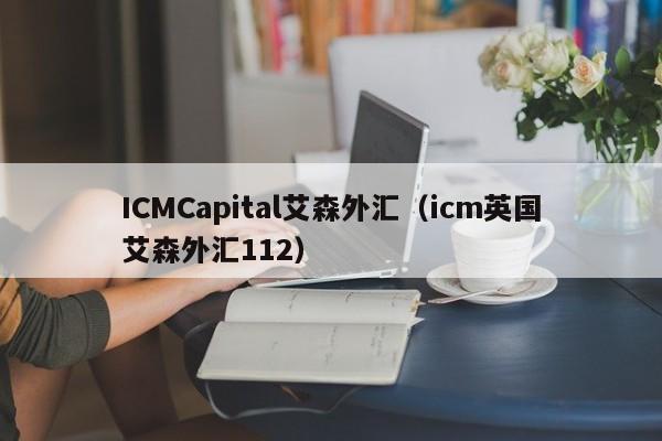 ICMCapital艾森外汇（icm英国艾森外汇112）