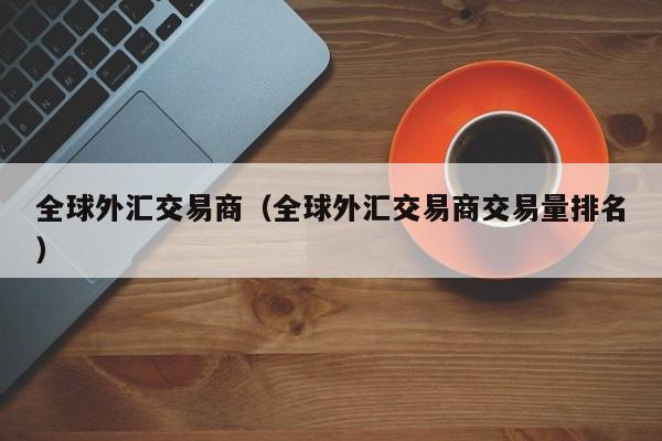 全球外汇交易商（全球外汇交易商交易量排名）