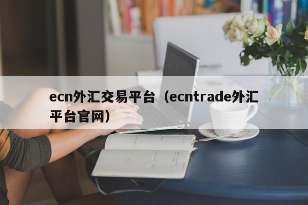 ecn外汇交易平台（ecntrade外汇平台官网）