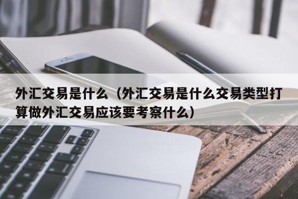 外汇交易是什么（外汇交易是什么交易类型打算做外汇交易应该要考察什么）