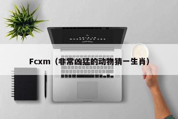 Fcxm（非常凶猛的动物猜一生肖）
