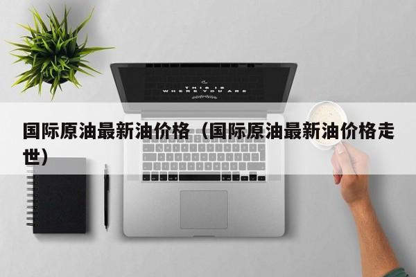 国际原油最新油价格（国际原油最新油价格走世）