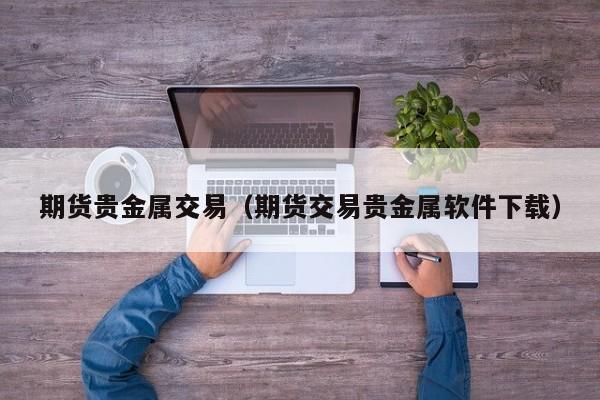期货贵金属交易（期货交易贵金属软件下载）