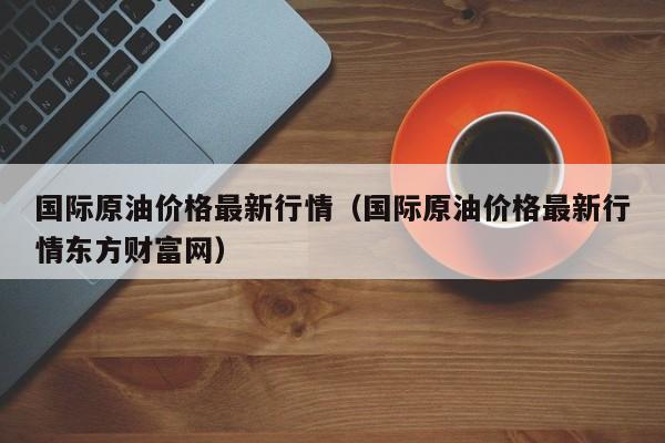 国际原油价格最新行情（国际原油价格最新行情东方财富网）
