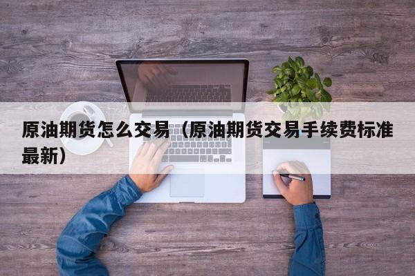原油期货怎么交易（原油期货交易手续费标准最新）