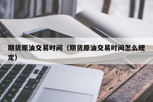 期货原油交易时间（期货原油交易时间怎么规定）