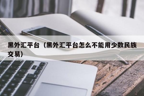 黑外汇平台（黑外汇平台怎么不能用少数民族交易）