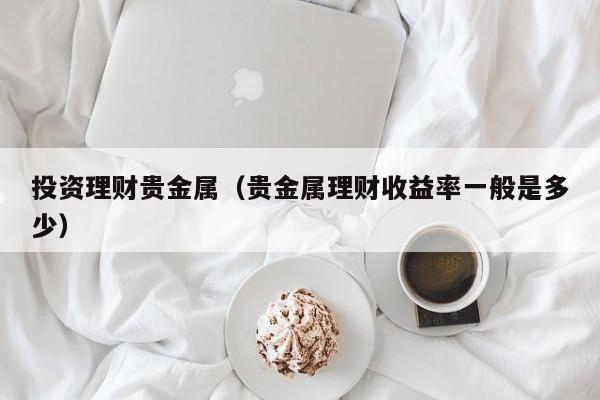 投资理财贵金属（贵金属理财收益率一般是多少）