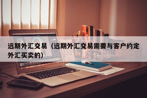 远期外汇交易（远期外汇交易需要与客户约定外汇买卖的）