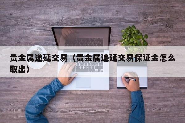 贵金属递延交易（贵金属递延交易保证金怎么取出）