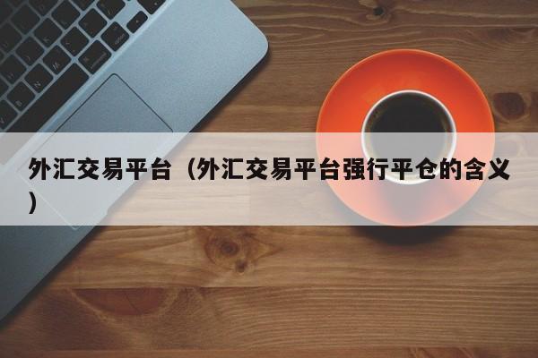 外汇交易平台（外汇交易平台强行平仓的含义）