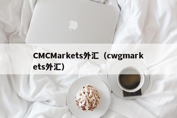 CMCMarkets外汇（cwgmarkets外汇）