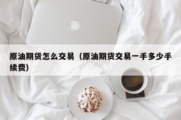 原油期货怎么交易（原油期货交易一手多少手续费）