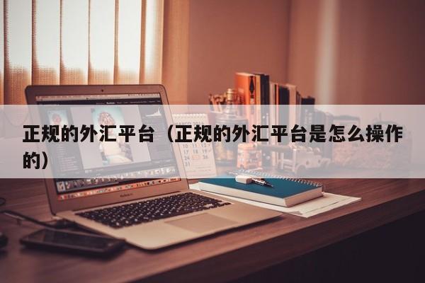 正规的外汇平台（正规的外汇平台是怎么操作的）