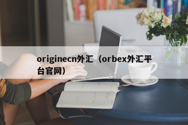 originecn外汇（orbex外汇平台官网）