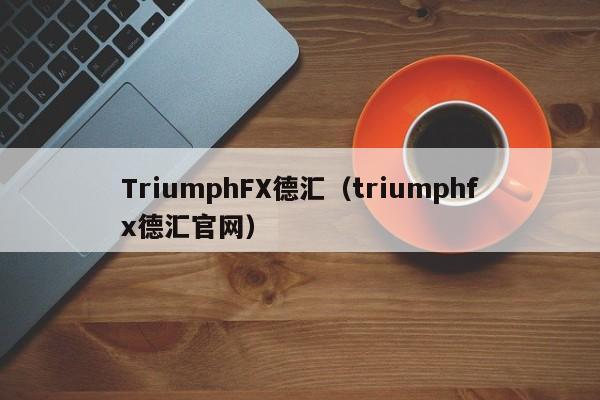 TriumphFX德汇（triumphfx德汇官网）