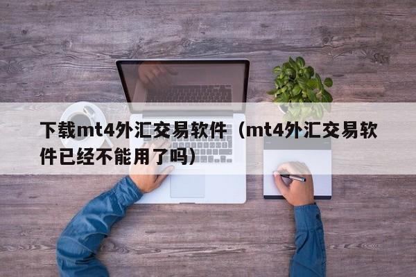 下载mt4外汇交易软件（mt4外汇交易软件已经不能用了吗）