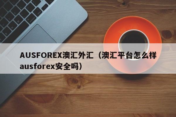 AUSFOREX澳汇外汇（澳汇平台怎么样ausforex安全吗）