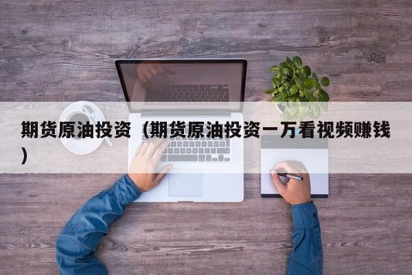 期货原油投资（期货原油投资一万看视频赚钱）