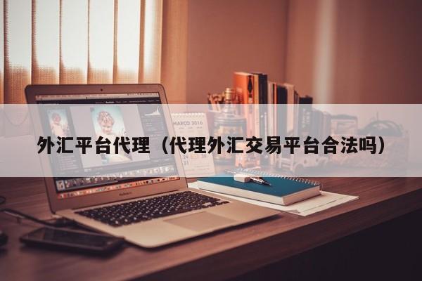 外汇平台代理（代理外汇交易平台合法吗）