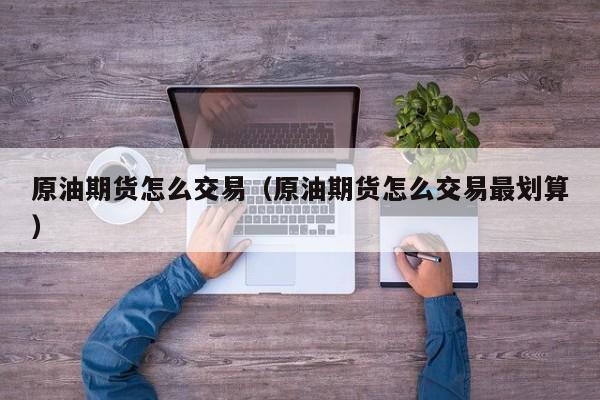 原油期货怎么交易（原油期货怎么交易最划算）