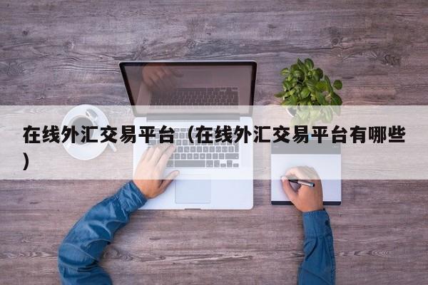 在线外汇交易平台（在线外汇交易平台有哪些）