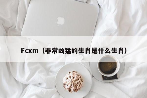 Fcxm（非常凶猛的生肖是什么生肖）