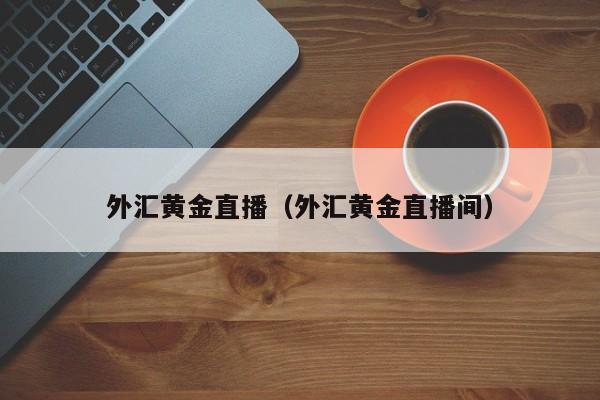 外汇黄金直播（外汇黄金直播间）