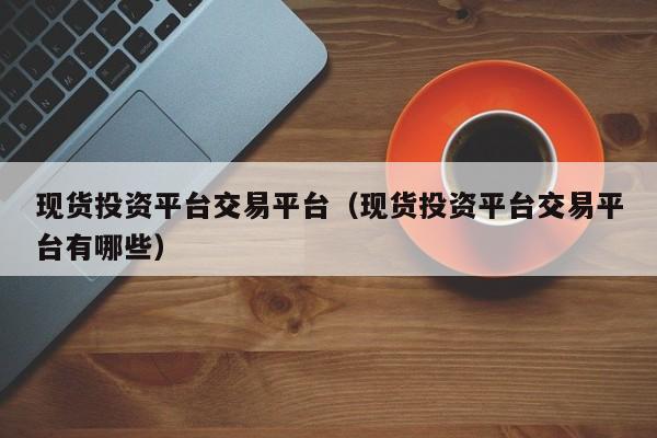 现货投资平台交易平台（现货投资平台交易平台有哪些）