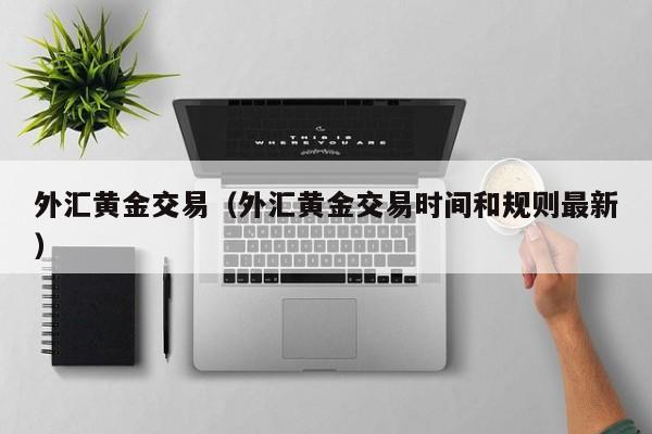 外汇黄金交易（外汇黄金交易时间和规则最新）