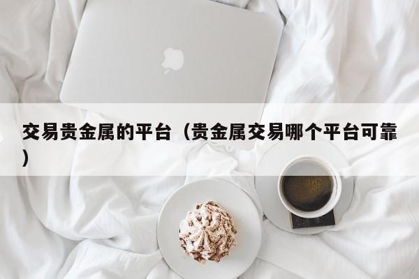 交易贵金属的平台（贵金属交易哪个平台可靠）