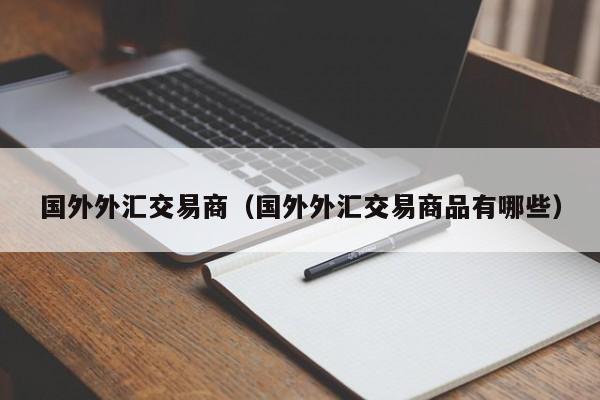 国外外汇交易商（国外外汇交易商品有哪些）