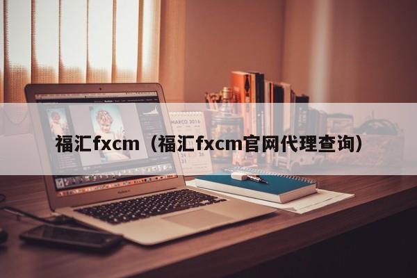 福汇fxcm（福汇fxcm官网代理查询）