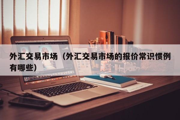 外汇交易市场（外汇交易市场的报价常识惯例有哪些）