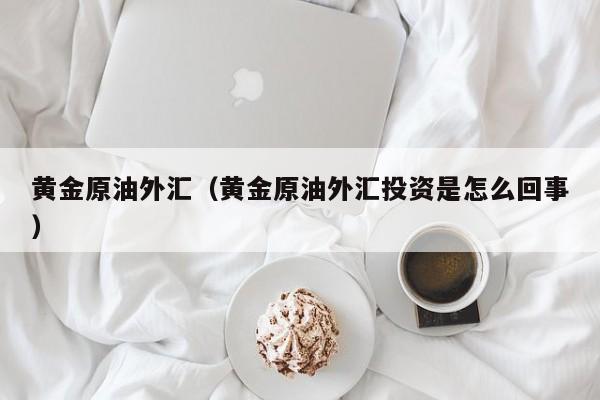黄金原油外汇（黄金原油外汇投资是怎么回事）
