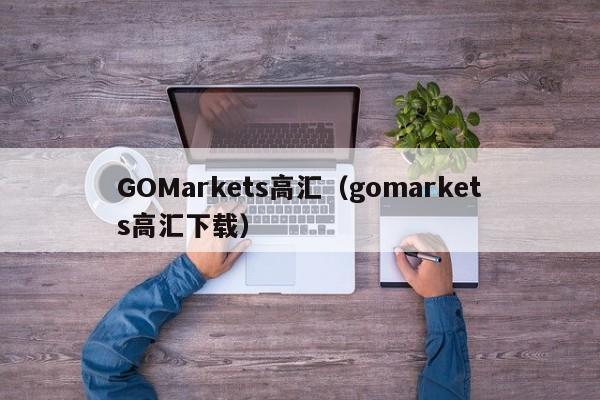 GOMarkets高汇（gomarkets高汇下载）