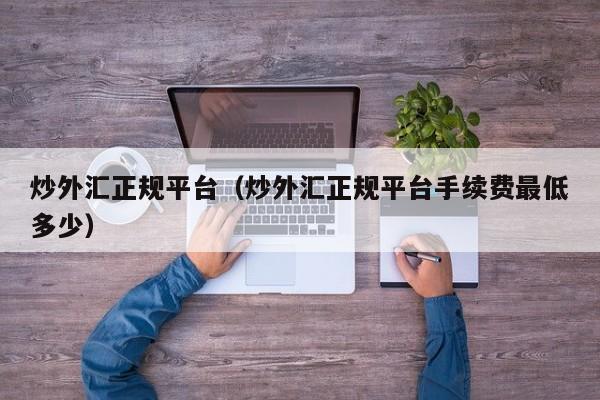 炒外汇正规平台（炒外汇正规平台手续费最低多少）