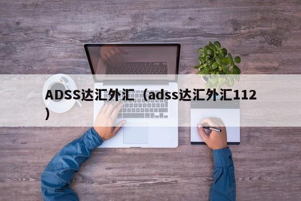 ADSS达汇外汇（adss达汇外汇112）
