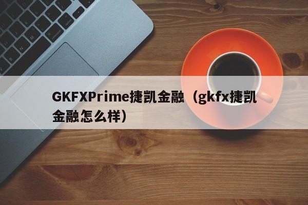 GKFXPrime捷凯金融（gkfx捷凯金融怎么样）