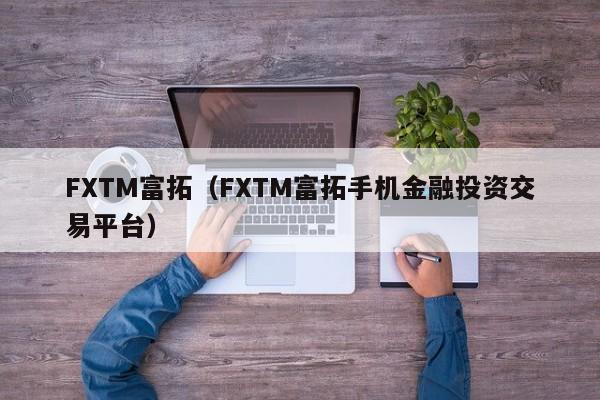 FXTM富拓（FXTM富拓手机金融投资交易平台）