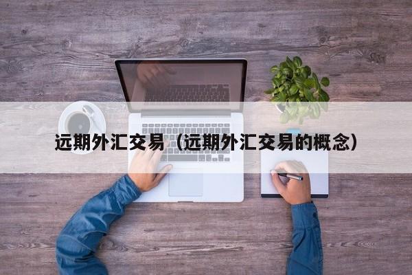 远期外汇交易（远期外汇交易的概念）