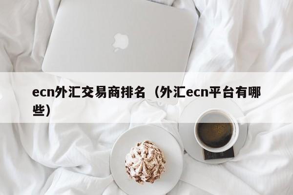 ecn外汇交易商排名（外汇ecn平台有哪些）