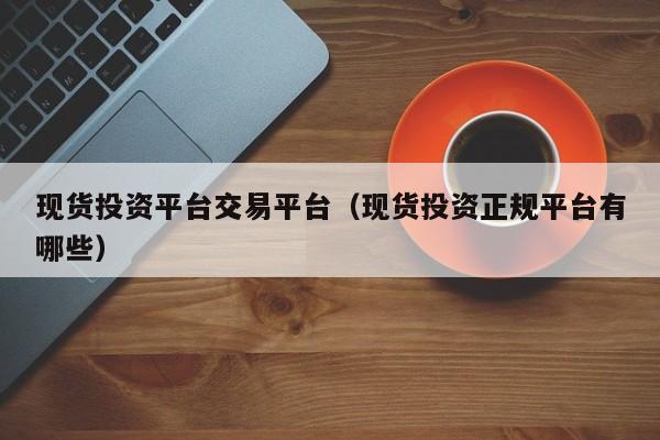 现货投资平台交易平台（现货投资正规平台有哪些）